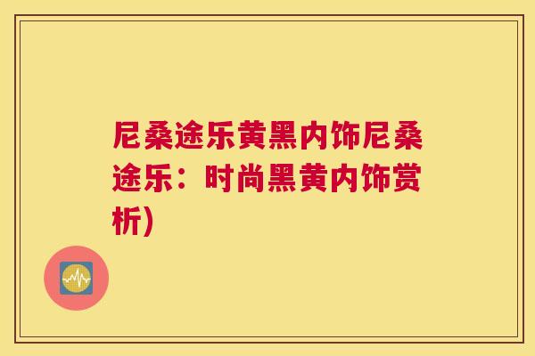 尼桑途乐黄黑内饰尼桑途乐:时尚黑黄内饰赏析) 尼桑途乐黄黑内饰尼桑途乐:时尚黑黄内饰赏析)