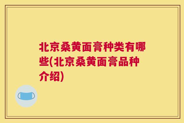北京桑黄面膏种类有哪些(北京桑黄面膏品种介绍) 北京桑黄面膏种类有哪些(北京桑黄面膏品种介绍)