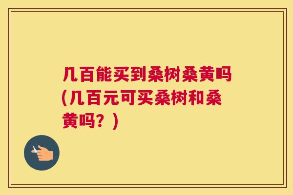 几百能买到桑树桑黄吗(几百元可买桑树和桑黄吗?) 几百能买到桑树桑黄吗(几百元可买桑树和桑黄吗?)