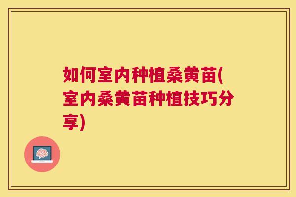 如何室内种植桑黄苗(室内桑黄苗种植技巧分享) 如何室内种植桑黄苗(室内桑黄苗种植技巧分享)
