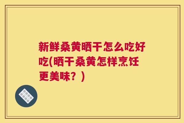 新鲜桑黄晒干怎么吃好吃(晒干桑黄怎样烹饪更美味?) 新鲜桑黄晒干怎么吃好吃(晒干桑黄怎样烹饪更美味?)