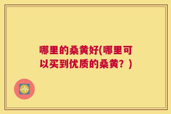 哪里的桑黄好(哪里可以买到优质的桑黄?) 哪里的桑黄好(哪里可以买到优质的桑黄?)