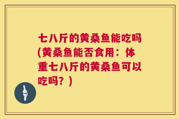 七八斤的黄桑鱼能吃吗(黄桑鱼能否食用:体重七八斤的黄桑鱼可以吃吗?) 七八斤的黄桑鱼能吃吗(黄桑鱼能否食用:体重七八斤的黄桑鱼可以吃吗?)