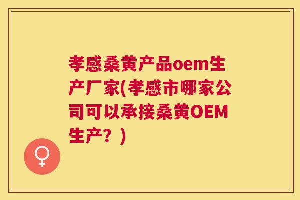 孝感桑黄产品oem生产厂家(孝感市哪家公司可以承接桑黄OEM生产？)