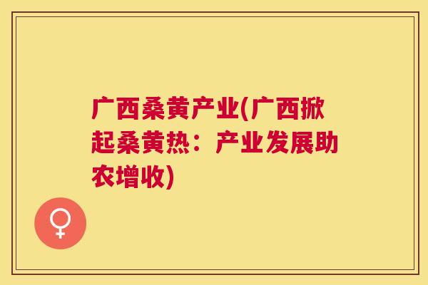广西桑黄产业(广西掀起桑黄热:产业发展助农增收) 广西桑黄产业(广西掀起桑黄热:产业发展助农增收)