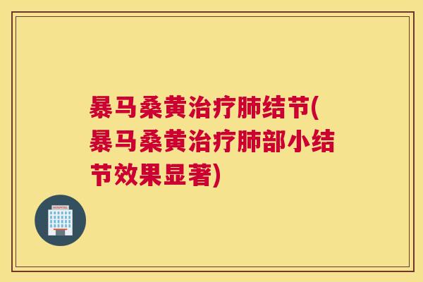 暴马桑黄结节(暴马桑黄部小结节效果显著) 暴马桑黄结节(暴马桑黄部小结节效果显著)