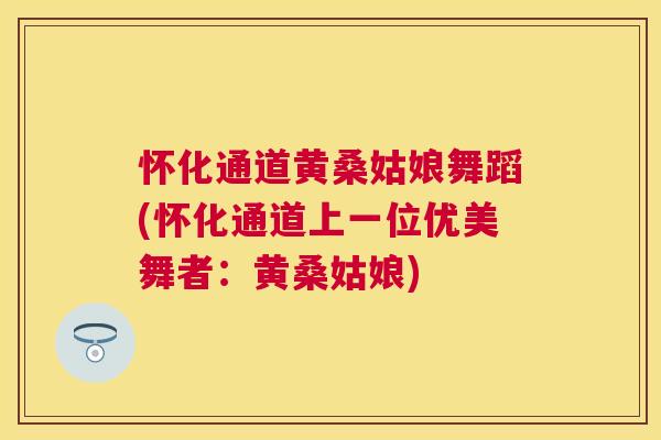 怀化通道黄桑姑娘舞蹈(怀化通道上一位优美舞者:黄桑姑娘) 怀化通道黄桑姑娘舞蹈(怀化通道上一位优美舞者:黄桑姑娘)