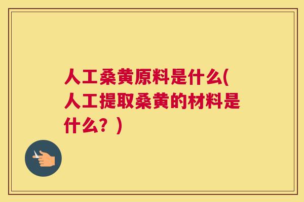 人工桑黄原料是什么(人工提取桑黄的材料是什么?) 人工桑黄原料是什么(人工提取桑黄的材料是什么?)