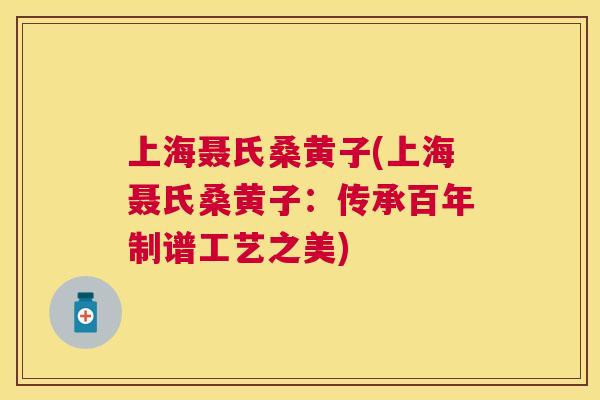 上海聂氏桑黄子(上海聂氏桑黄子:传承百年制谱工艺之美) 上海聂氏桑黄子(上海聂氏桑黄子:传承百年制谱工艺之美)