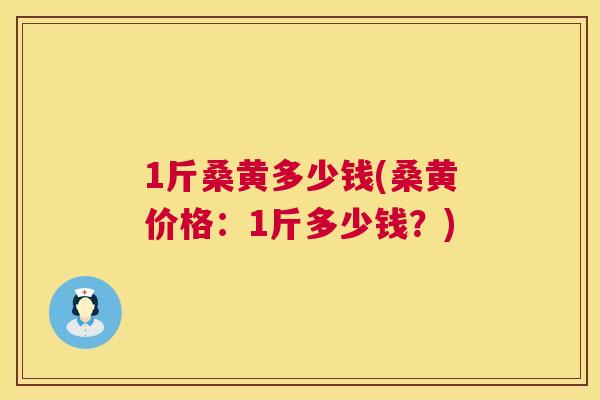 1斤桑黄多少钱(桑黄价格:1斤多少钱?) 1斤桑黄多少钱(桑黄价格:1斤多少钱?)
