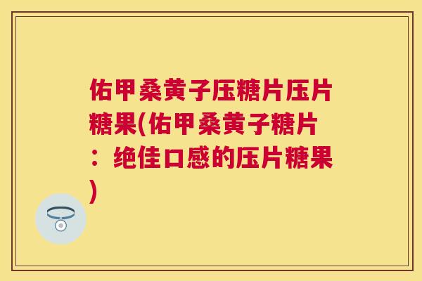 佑甲桑黄子压糖片压片糖果(佑甲桑黄子糖片:绝佳口感的压片糖果) 佑甲桑黄子压糖片压片糖果(佑甲桑黄子糖片:绝佳口感的压片糖果)