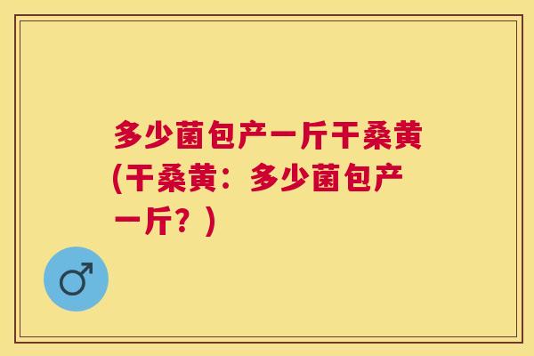 多少菌包产一斤干桑黄(干桑黄:多少菌包产一斤?) 多少菌包产一斤干桑黄(干桑黄:多少菌包产一斤?)
