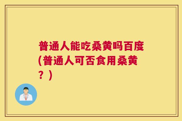 普通人能吃桑黄吗百度(普通人可否食用桑黄？)
