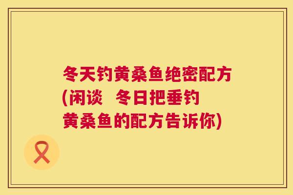 冬天钓黄桑鱼绝密配方(闲谈 冬日把垂钓黄桑鱼的配方告诉你) 冬天钓黄桑鱼绝密配方(闲谈 冬日把垂钓黄桑鱼的配方告诉你)