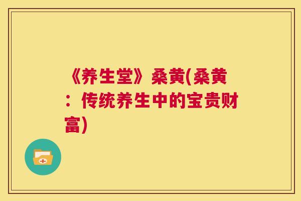 《养生堂》桑黄(桑黄:传统养生中的宝贵财富) 《养生堂》桑黄(桑黄:传统养生中的宝贵财富)