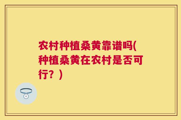 农村种植桑黄靠谱吗(种植桑黄在农村是否可行?) 农村种植桑黄靠谱吗(种植桑黄在农村是否可行?)