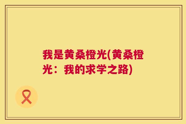 我是黄桑橙光(黄桑橙光:我的求学之路) 我是黄桑橙光(黄桑橙光:我的求学之路)