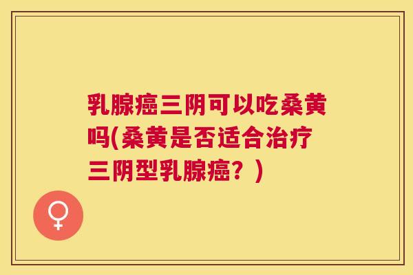 乳腺三阴可以吃桑黄吗(桑黄是否适合三阴型乳腺?) 乳腺三阴可以吃桑黄吗(桑黄是否适合三阴型乳腺?)