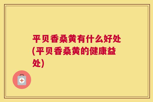 平贝香桑黄有什么好处(平贝香桑黄的健康益处) 平贝香桑黄有什么好处(平贝香桑黄的健康益处)