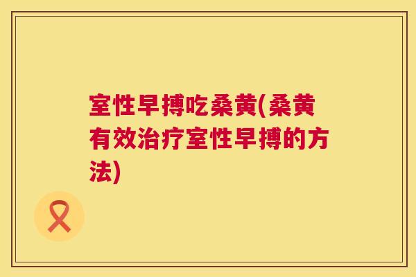 室性早搏吃桑黄(桑黄有效室性早搏的方法)