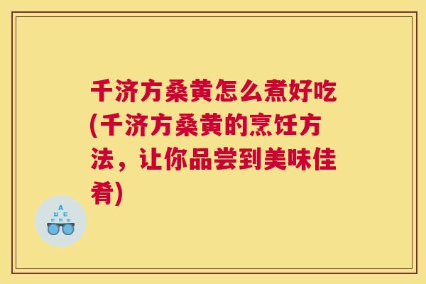 千济方桑黄怎么煮好吃(千济方桑黄的烹饪方法,让你品尝到美味佳肴) 千济方桑黄怎么煮好吃(千济方桑黄的烹饪方法,让你品尝到美味佳肴)