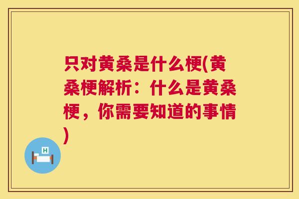 只对黄桑是什么梗(黄桑梗解析:什么是黄桑梗,你需要知道的事情) 只对黄桑是什么梗(黄桑梗解析:什么是黄桑梗,你需要知道的事情)