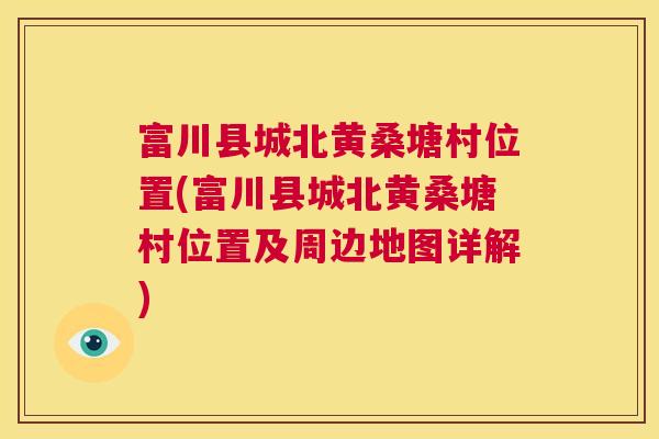 富川县城北黄桑塘村位置(富川县城北黄桑塘村位置及周边地图详解) 富川县城北黄桑塘村位置(富川县城北黄桑塘村位置及周边地图详解)