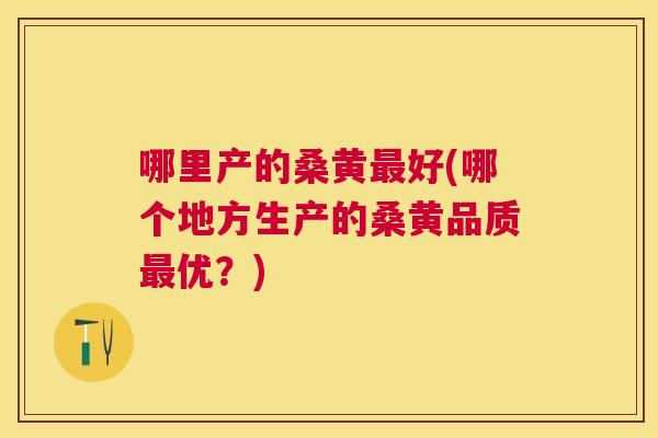 哪里产的桑黄好(哪个地方生产的桑黄品质优?) 哪里产的桑黄好(哪个地方生产的桑黄品质优?)