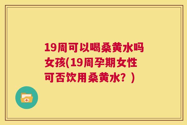 19周可以喝桑黄水吗女孩(19周孕期女性可否饮用桑黄水?) 19周可以喝桑黄水吗女孩(19周孕期女性可否饮用桑黄水?)