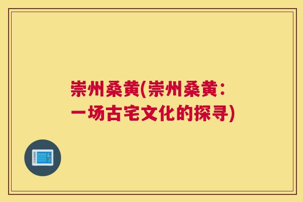 崇州桑黄(崇州桑黄:一场古宅文化的探寻) 崇州桑黄(崇州桑黄:一场古宅文化的探寻)