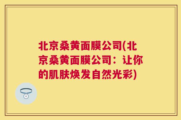 北京桑黄面膜公司(北京桑黄面膜公司:让你的焕发自然光彩) 北京桑黄面膜公司(北京桑黄面膜公司:让你的焕发自然光彩)