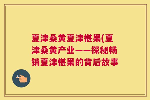 夏津桑黄夏津椹果(夏津桑黄产业——探秘畅销夏津椹果的背后故事 夏津桑黄夏津椹果(夏津桑黄产业——探秘畅销夏津椹果的背后故事