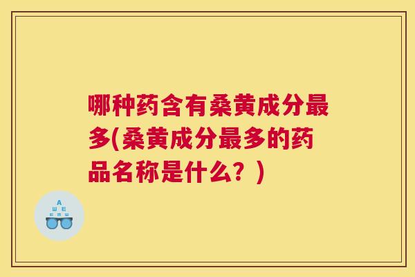哪种药含有桑黄成分多(桑黄成分多的药品名称是什么?) 哪种药含有桑黄成分多(桑黄成分多的药品名称是什么?)