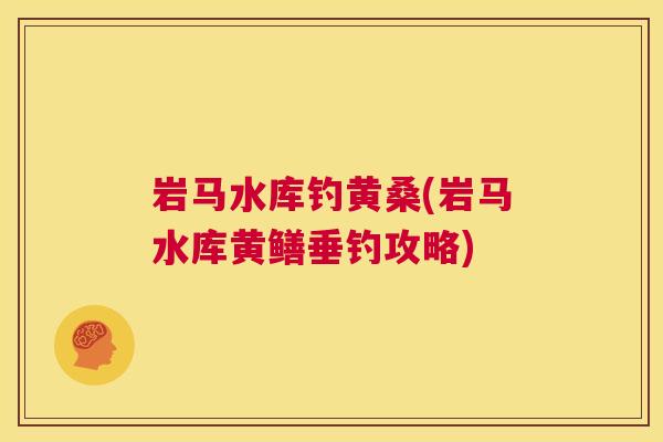岩马水库钓黄桑(岩马水库黄鳝垂钓攻略) 岩马水库钓黄桑(岩马水库黄鳝垂钓攻略)