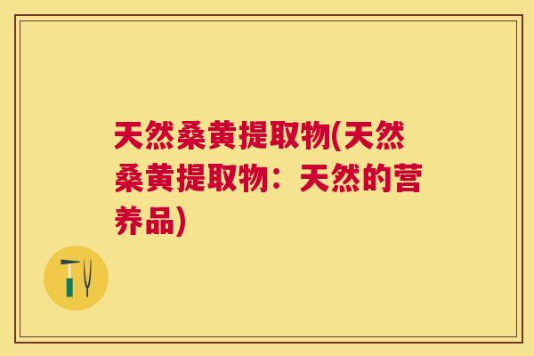 天然桑黄提取物(天然桑黄提取物:天然的营养品) 天然桑黄提取物(天然桑黄提取物:天然的营养品)