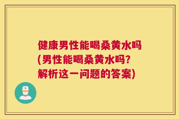 健康男性能喝桑黄水吗(男性能喝桑黄水吗?解析这一问题的答案) 健康男性能喝桑黄水吗(男性能喝桑黄水吗?解析这一问题的答案)