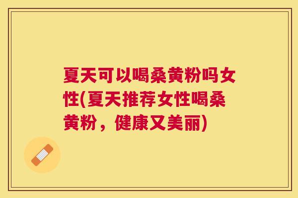 夏天可以喝桑黄粉吗女性(夏天推荐女性喝桑黄粉,健康又美丽) 夏天可以喝桑黄粉吗女性(夏天推荐女性喝桑黄粉,健康又美丽)