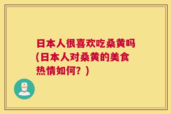 日本人很喜欢吃桑黄吗(日本人对桑黄的美食热情如何?) 日本人很喜欢吃桑黄吗(日本人对桑黄的美食热情如何?)