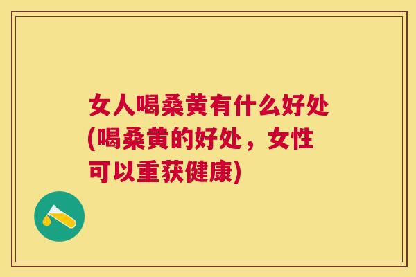 女人喝桑黄有什么好处(喝桑黄的好处,女性可以重获健康) 女人喝桑黄有什么好处(喝桑黄的好处,女性可以重获健康)