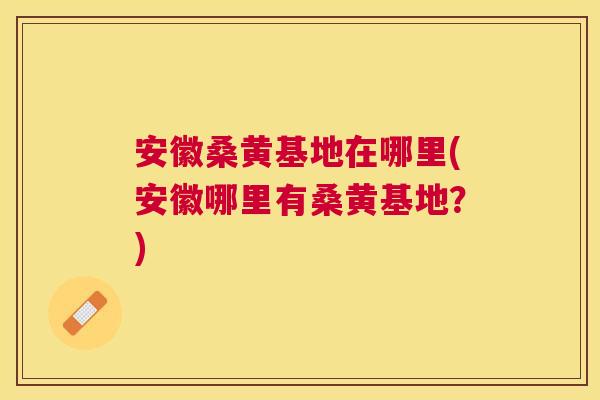 安徽桑黄基地在哪里(安徽哪里有桑黄基地?) 安徽桑黄基地在哪里(安徽哪里有桑黄基地?)