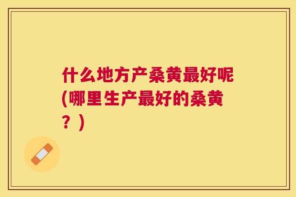 什么地方产桑黄好呢(哪里生产好的桑黄?) 什么地方产桑黄好呢(哪里生产好的桑黄?)