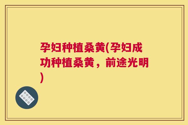 孕妇种植桑黄(孕妇成功种植桑黄,前途光明) 孕妇种植桑黄(孕妇成功种植桑黄,前途光明)