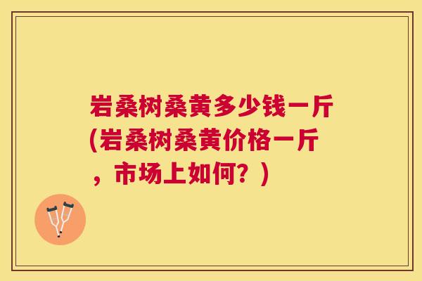 岩桑树桑黄多少钱一斤(岩桑树桑黄价格一斤,市场上如何?) 岩桑树桑黄多少钱一斤(岩桑树桑黄价格一斤,市场上如何?)