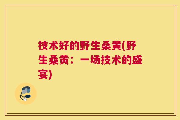 技术好的野生桑黄(野生桑黄:一场技术的盛宴) 技术好的野生桑黄(野生桑黄:一场技术的盛宴)