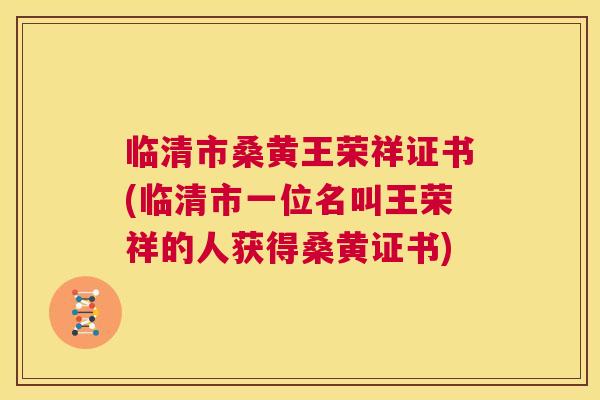 临清市桑黄王荣祥证书(临清市一位名叫王荣祥的人获得桑黄证书) 临清市桑黄王荣祥证书(临清市一位名叫王荣祥的人获得桑黄证书)