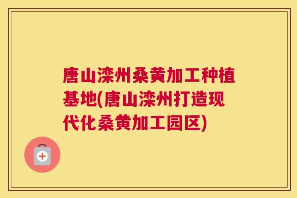 唐山滦州桑黄加工种植基地(唐山滦州打造现代化桑黄加工园区) 唐山滦州桑黄加工种植基地(唐山滦州打造现代化桑黄加工园区)
