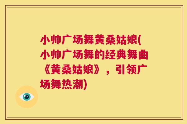 小帅广场舞黄桑姑娘(小帅广场舞的经典舞曲《黄桑姑娘》,引领广场舞热潮) 小帅广场舞黄桑姑娘(小帅广场舞的经典舞曲《黄桑姑娘》,引领广场舞热潮)