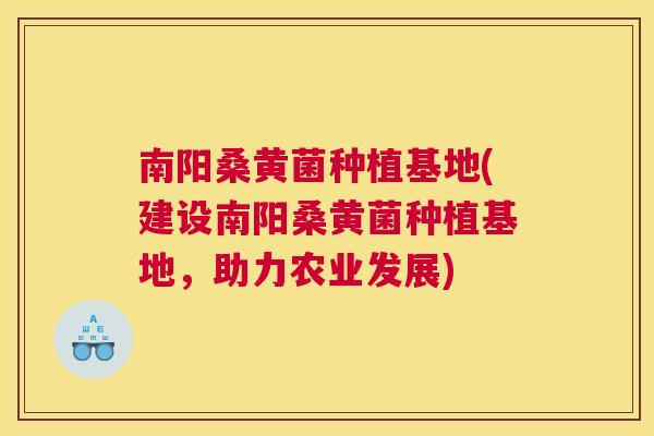 南阳桑黄菌种植基地(建设南阳桑黄菌种植基地，助力农业发展)