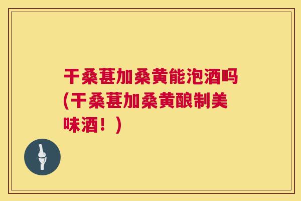 干桑葚加桑黄能泡酒吗(干桑葚加桑黄酿制美味酒!) 干桑葚加桑黄能泡酒吗(干桑葚加桑黄酿制美味酒!)