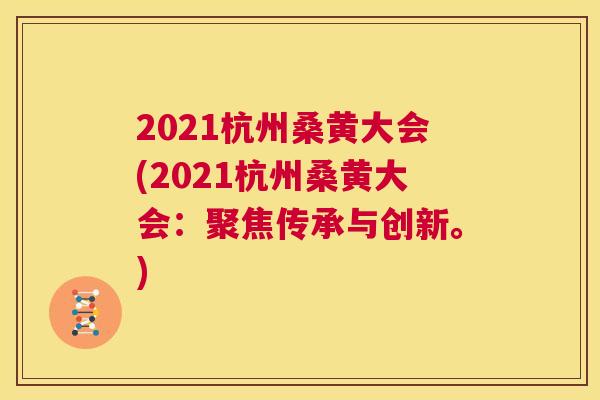 2021杭州桑黄大会(2021杭州桑黄大会:聚焦传承与创新。) 2021杭州桑黄大会(2021杭州桑黄大会:聚焦传承与创新。)